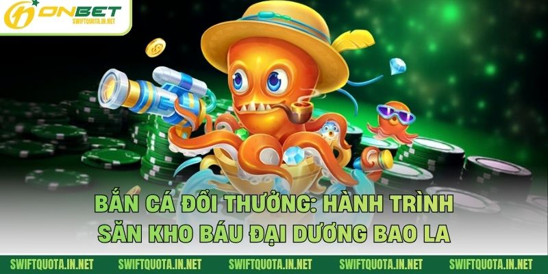 Bắn Cá Đổi Thưởng: Hành Trình Săn Kho Báu Đại Dương Bao La
