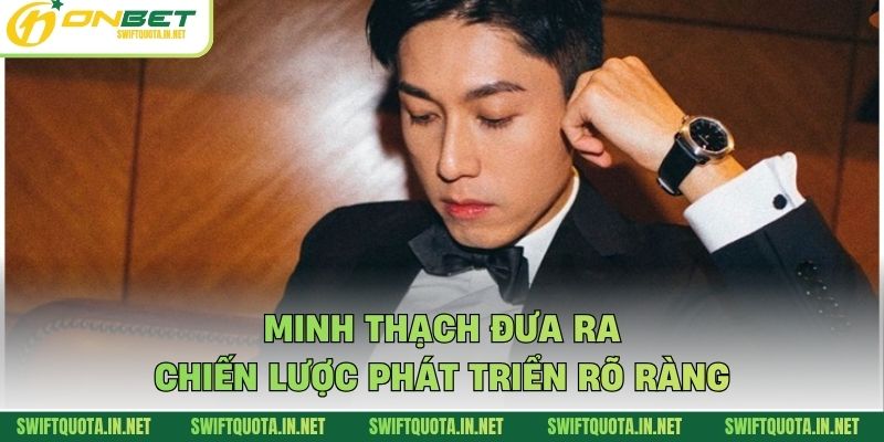 Minh Thạch đưa ra chiến lược phát triển rõ ràng