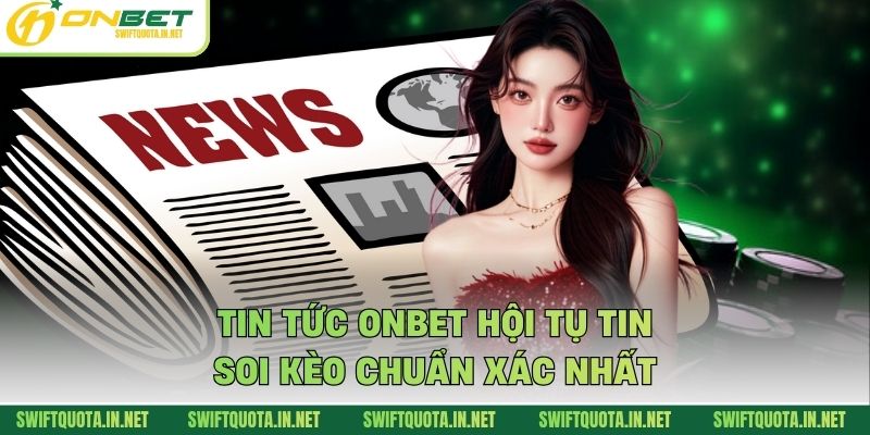 Tin tức Onbet hội tụ tin soi kèo chuẩn xác nhất