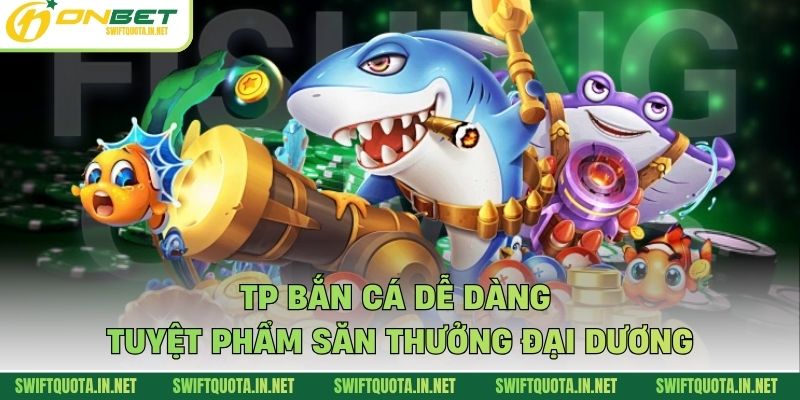 TP Bắn Cá Dễ Dàng - Tuyệt Phẩm Săn Thưởng Đại Dương